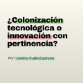 ¿Colonización tecnológica o innovación con pertinencia?